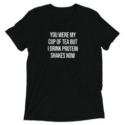 You Were My Cup Of Tea But I Drink Protein Shakes Now Tee
